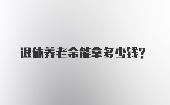 退休养老金能拿多少钱?