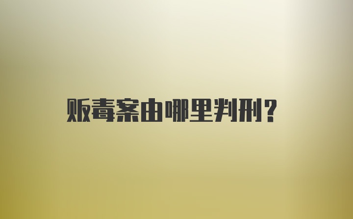 贩毒案由哪里判刑？