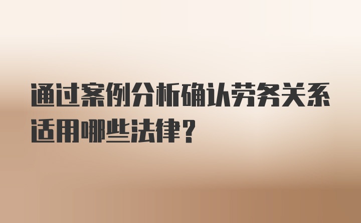 通过案例分析确认劳务关系适用哪些法律？