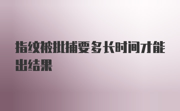 指纹被批捕要多长时间才能出结果