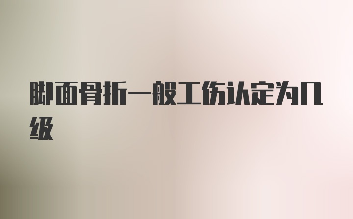 脚面骨折一般工伤认定为几级