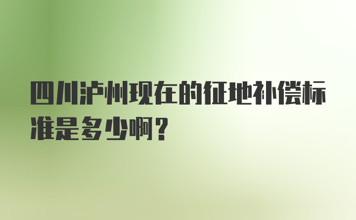 四川泸州现在的征地补偿标准是多少啊？