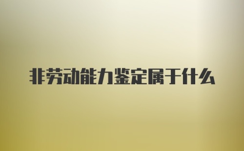 非劳动能力鉴定属于什么