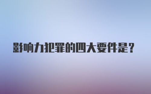 影响力犯罪的四大要件是？