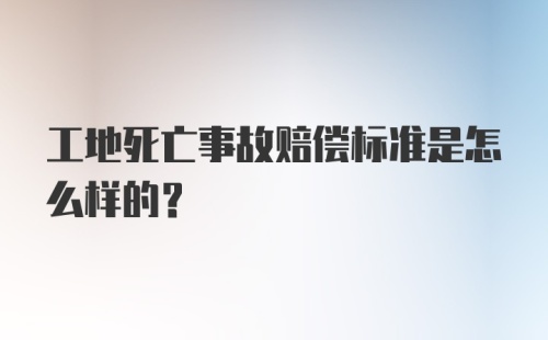 工地死亡事故赔偿标准是怎么样的?