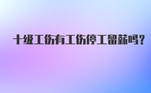 十级工伤有工伤停工留薪吗？