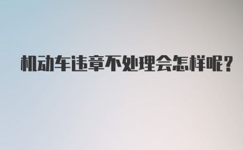 机动车违章不处理会怎样呢？