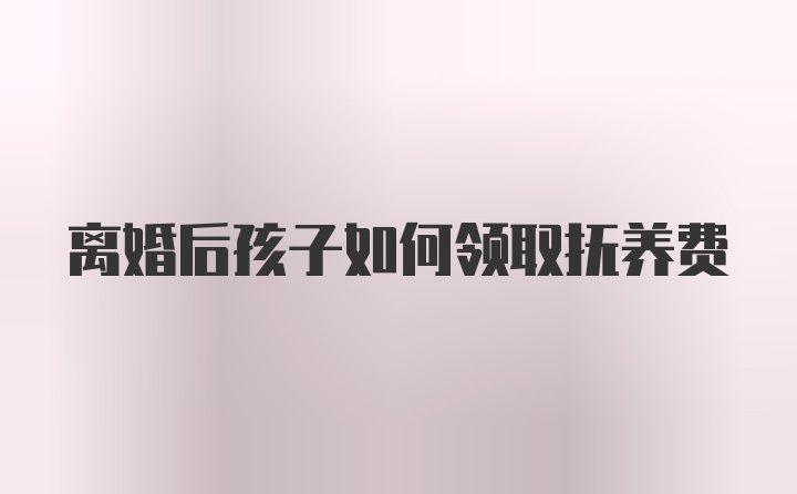 离婚后孩子如何领取抚养费