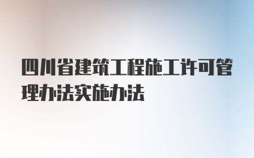 四川省建筑工程施工许可管理办法实施办法