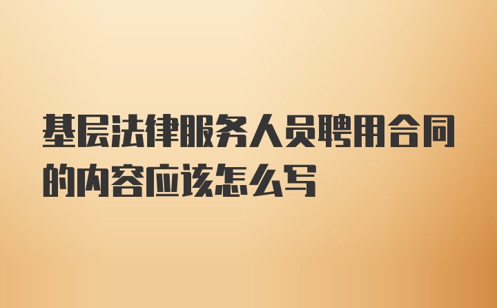 基层法律服务人员聘用合同的内容应该怎么写