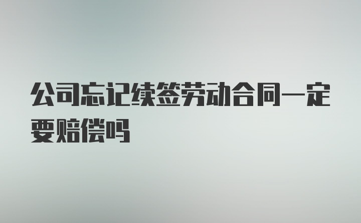 公司忘记续签劳动合同一定要赔偿吗