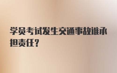 学员考试发生交通事故谁承担责任？