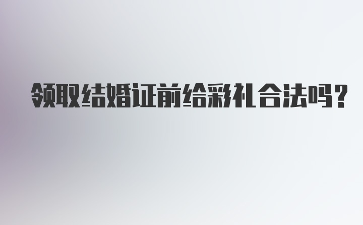 领取结婚证前给彩礼合法吗？