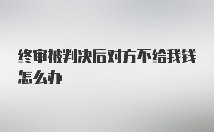 终审被判决后对方不给我钱怎么办