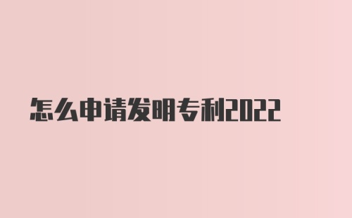 怎么申请发明专利2022