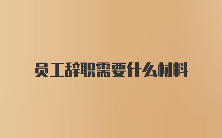 员工辞职需要什么材料