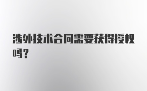 涉外技术合同需要获得授权吗?