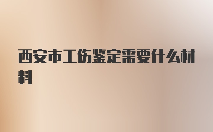 西安市工伤鉴定需要什么材料