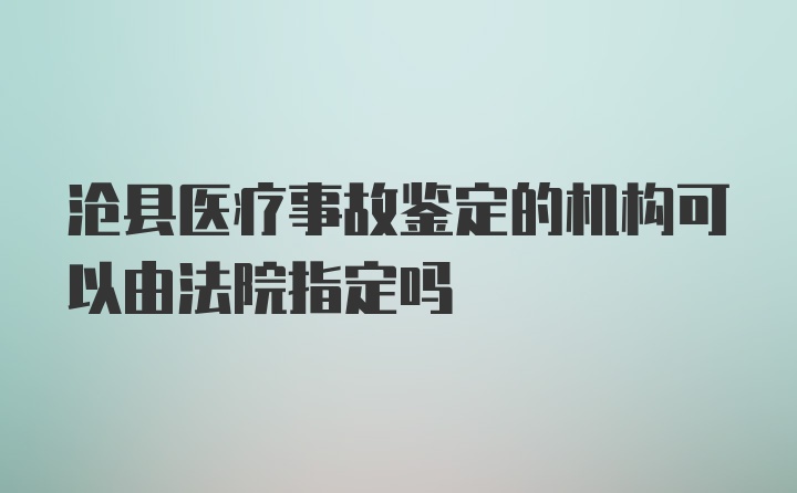 沧县医疗事故鉴定的机构可以由法院指定吗