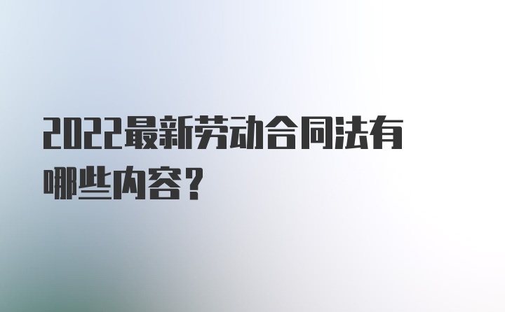 2022最新劳动合同法有哪些内容?