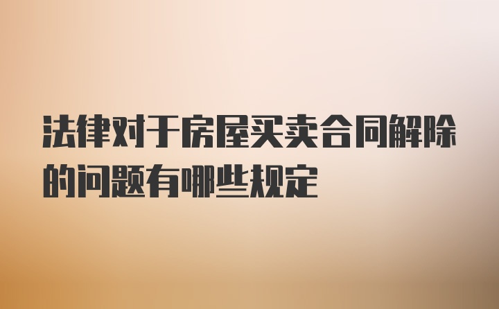 法律对于房屋买卖合同解除的问题有哪些规定