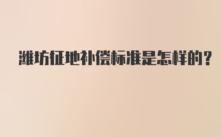 潍坊征地补偿标准是怎样的?