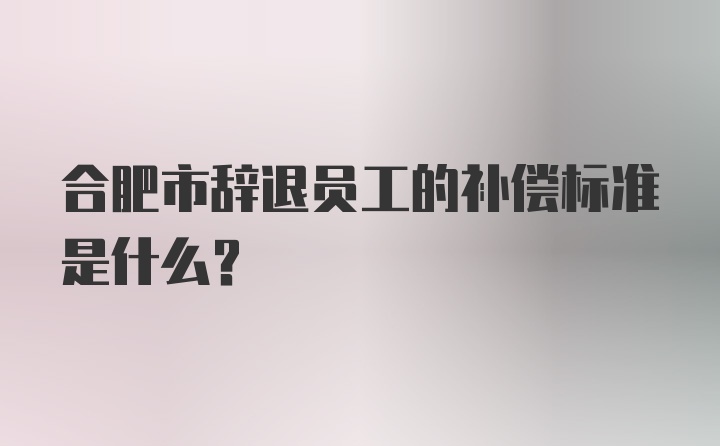 合肥市辞退员工的补偿标准是什么?