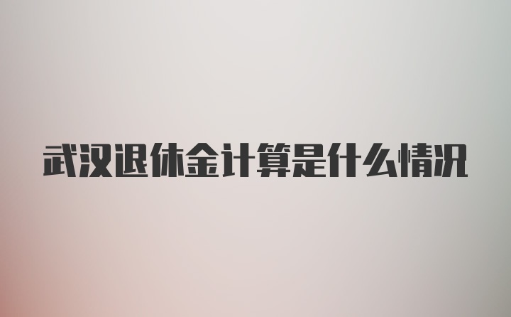 武汉退休金计算是什么情况