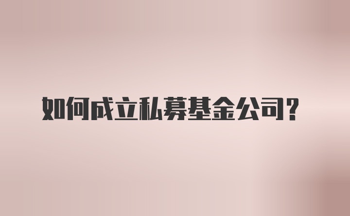 如何成立私募基金公司?