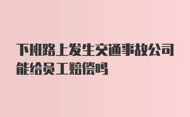 下班路上发生交通事故公司能给员工赔偿吗