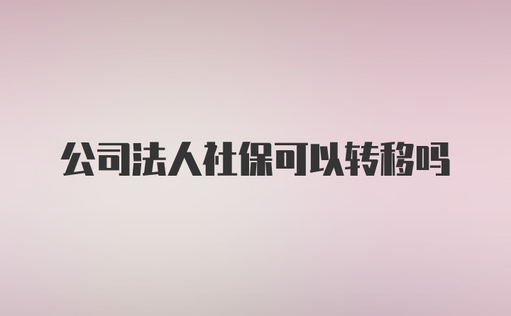 公司法人社保可以转移吗