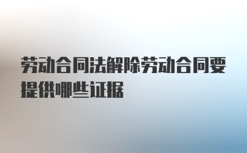 劳动合同法解除劳动合同要提供哪些证据