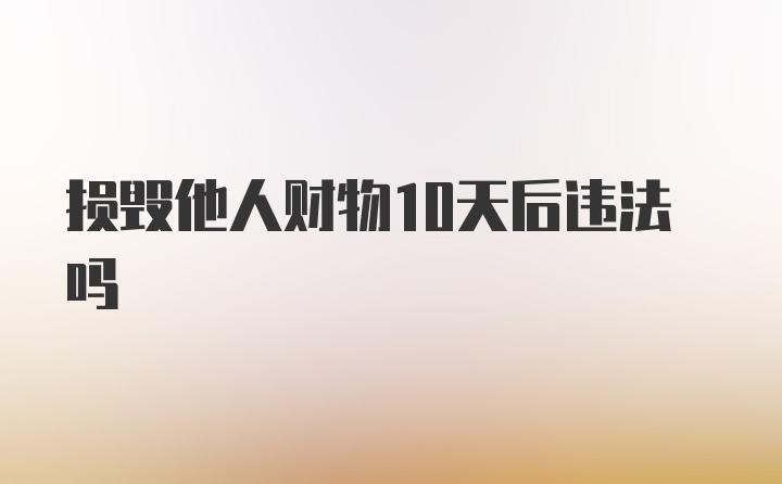 损毁他人财物10天后违法吗