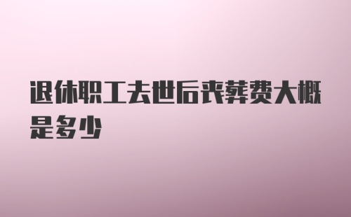 退休职工去世后丧葬费大概是多少