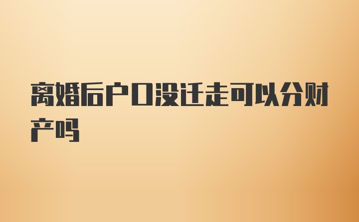 离婚后户口没迁走可以分财产吗