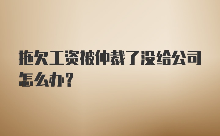 拖欠工资被仲裁了没给公司怎么办？