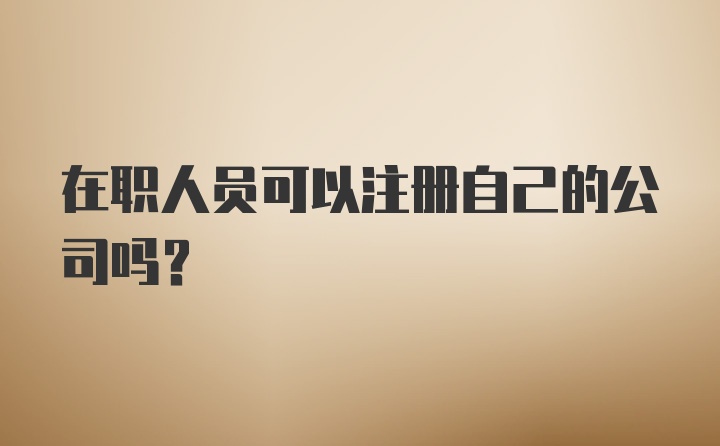 在职人员可以注册自己的公司吗？