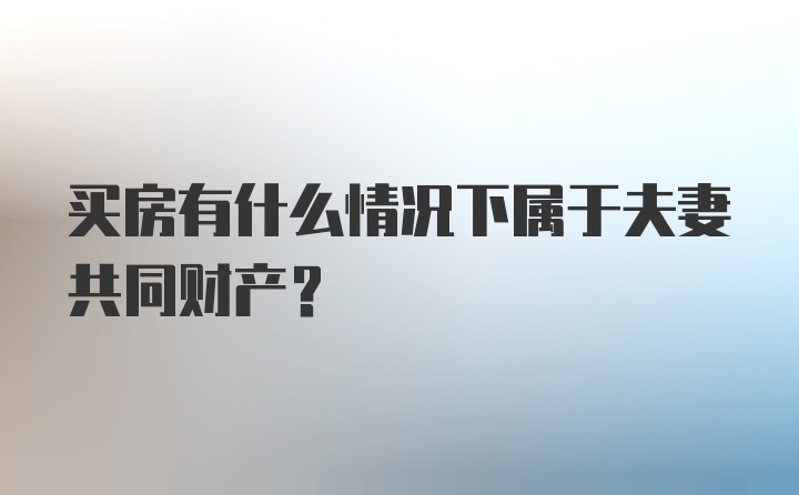 买房有什么情况下属于夫妻共同财产？