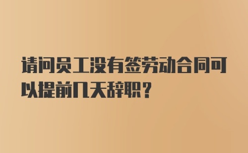 请问员工没有签劳动合同可以提前几天辞职？