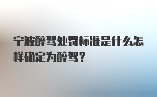 宁波醉驾处罚标准是什么怎样确定为醉驾？