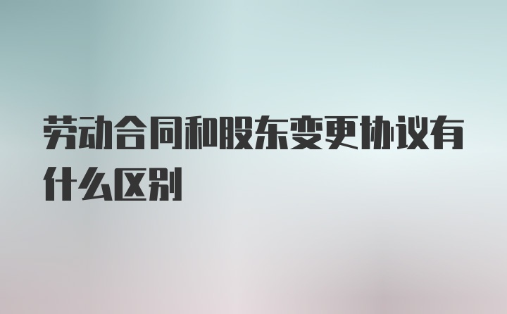 劳动合同和股东变更协议有什么区别