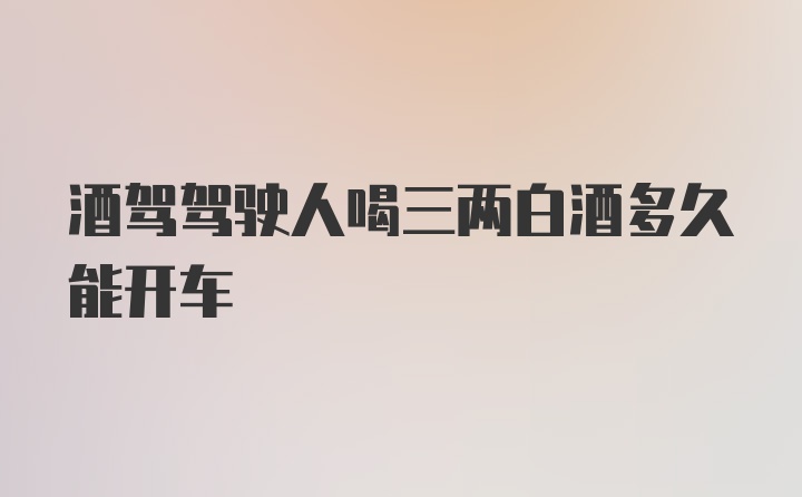 酒驾驾驶人喝三两白酒多久能开车