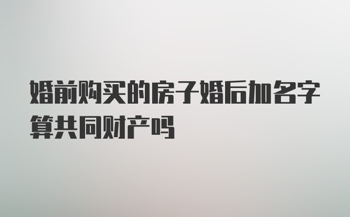 婚前购买的房子婚后加名字算共同财产吗