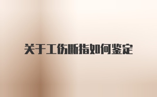 关于工伤断指如何鉴定