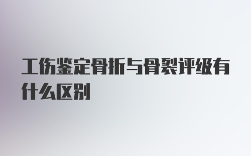 工伤鉴定骨折与骨裂评级有什么区别