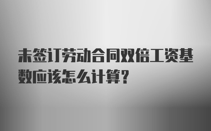 未签订劳动合同双倍工资基数应该怎么计算？