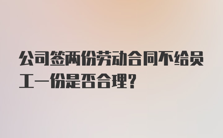 公司签两份劳动合同不给员工一份是否合理？