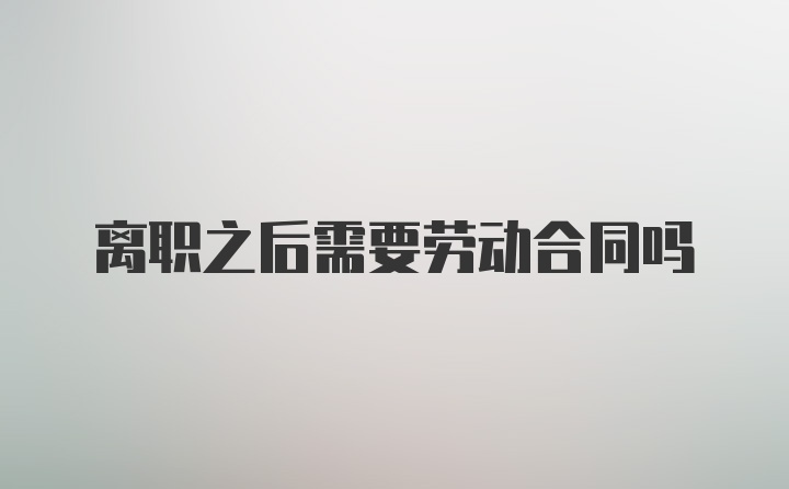 离职之后需要劳动合同吗