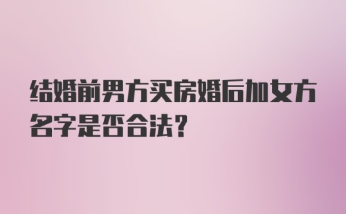 结婚前男方买房婚后加女方名字是否合法？