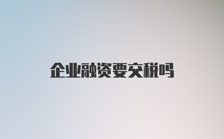 企业融资要交税吗